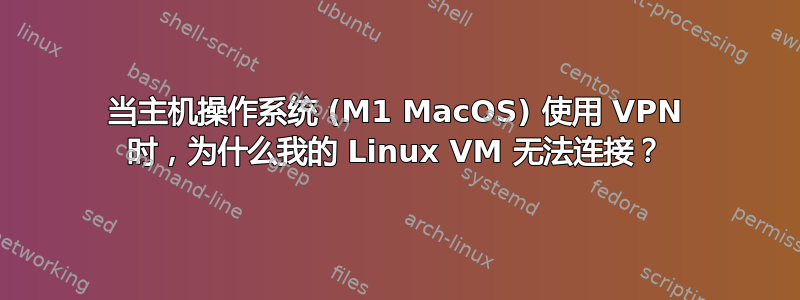 当主机操作系统 (M1 MacOS) 使用 VPN 时，为什么我的 Linux VM 无法连接？