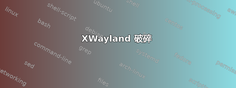 XWayland 破碎