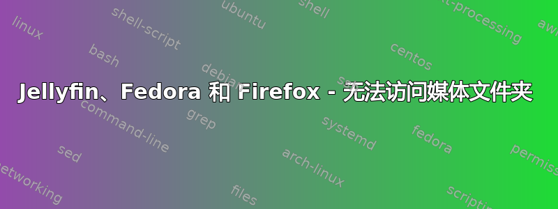 Jellyfin、Fedora 和 Firefox - 无法访问媒体文件夹