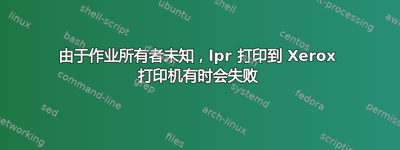 由于作业所有者未知，lpr 打印到 Xerox 打印机有时会失败