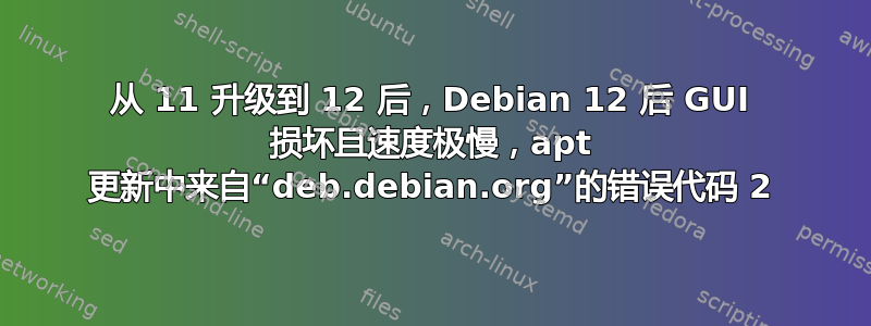 从 11 升级到 12 后，Debian 12 后 GUI 损坏且速度极慢，apt 更新中来自“deb.debian.org”的错误代码 2