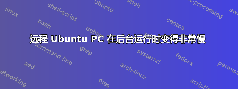 远程 Ubuntu PC 在后台运行时变得非常慢