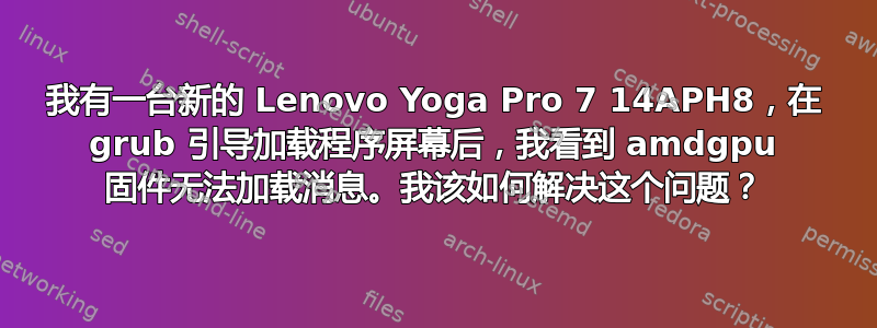 我有一台新的 Lenovo Yoga Pro 7 14APH8，在 grub 引导加载程序屏幕后，我看到 amdgpu 固件无法加载消息。我该如何解决这个问题？