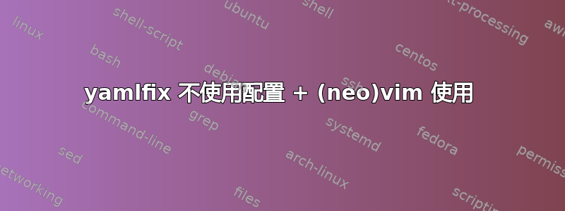 yamlfix 不使用配置 + (neo)vim 使用