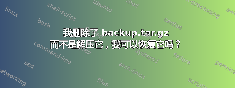 我删除了 backup.tar.gz 而不是解压它，我可以恢复它吗？