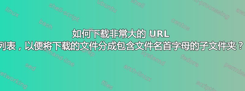 如何下载非常大的 URL 列表，以便将下载的文件分成包含文件名首字母的子文件夹？