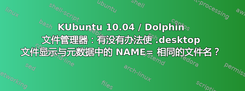 KUbuntu 10.04 / Dolphin 文件管理器：有没有办法使 .desktop 文件显示与元数据中的 NAME= 相同的文件名？