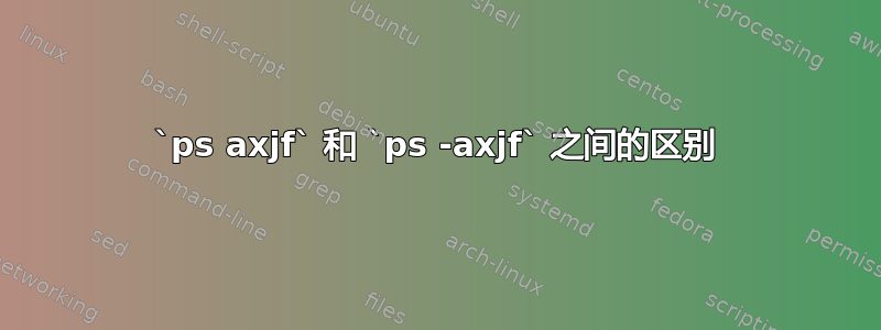 `ps axjf` 和 `ps -axjf` 之间的区别