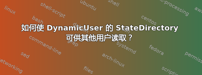 如何使 DynamicUser 的 StateDirectory 可供其他用户读取？