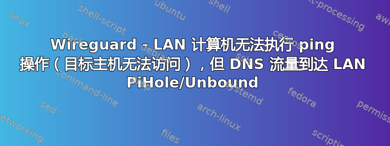 Wireguard - LAN 计算机无法执行 ping 操作（目标主机无法访问），但 DNS 流量到达 LAN PiHole/Unbound