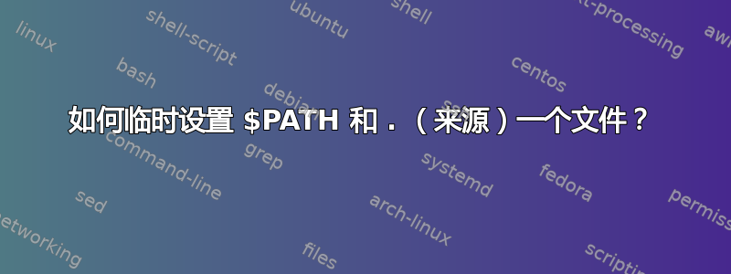 如何临时设置 $PATH 和 . （来源）一个文件？