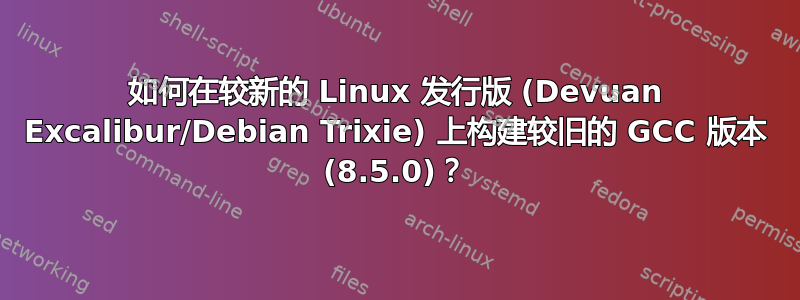 如何在较新的 Linux 发行版 (Devuan Excalibur/Debian Trixie) 上构建较旧的 GCC 版本 (8.5.0)？