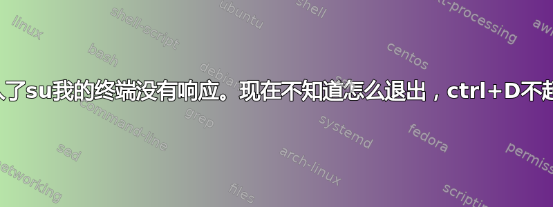 我输入了su我的终端没有响应。现在不知道怎么退出，ctrl+D不起作用