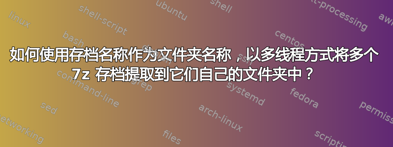 如何使用存档名称作为文件夹名称，以多线程方式将多个 7z 存档提取到它们自己的文件夹中？