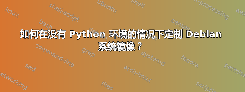 如何在没有 Python 环境的情况下定制 Debian 系统镜像？