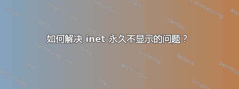 如何解决 inet 永久不显示的问题？