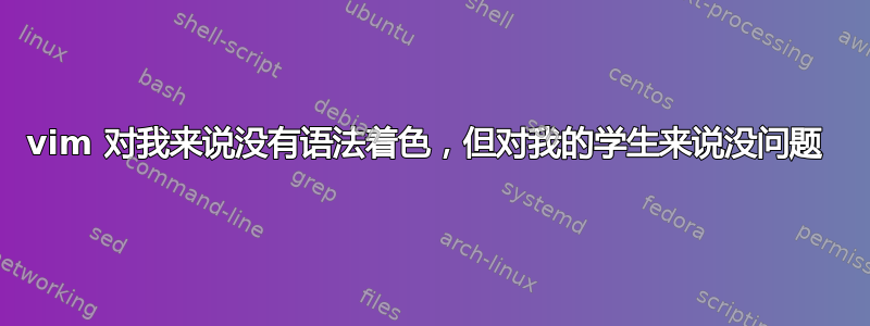 vim 对我来说没有语法着色，但对我的学生来说没问题 