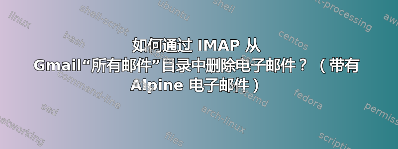 如何通过 IMAP 从 Gmail“所有邮件”目录中删除电子邮件？ （带有 Alpine 电子邮件）