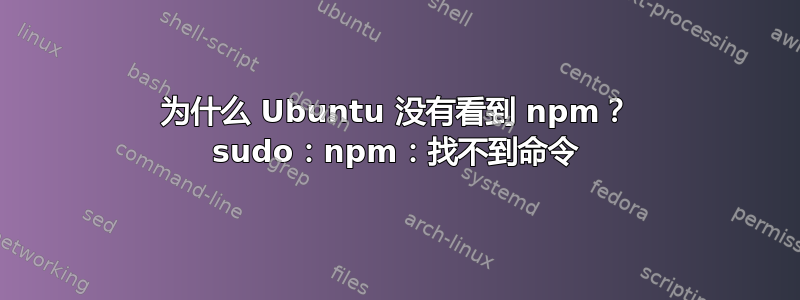 为什么 Ubuntu 没有看到 npm？ sudo：npm：找不到命令