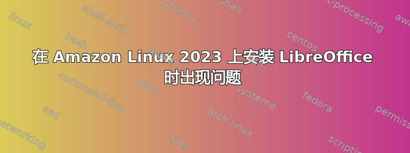 在 Amazon Linux 2023 上安装 LibreOffice 时出现问题