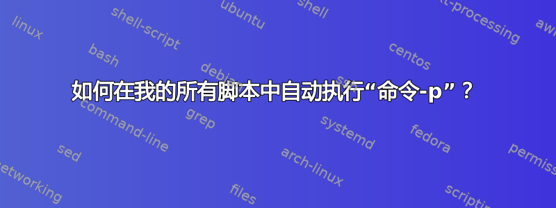 如何在我的所有脚本中自动执行“命令-p”？