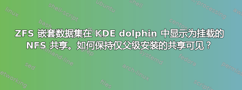 ZFS 嵌套数据集在 KDE dolphin 中显示为挂载的 NFS 共享。如何保持仅父级安装的共享可见？