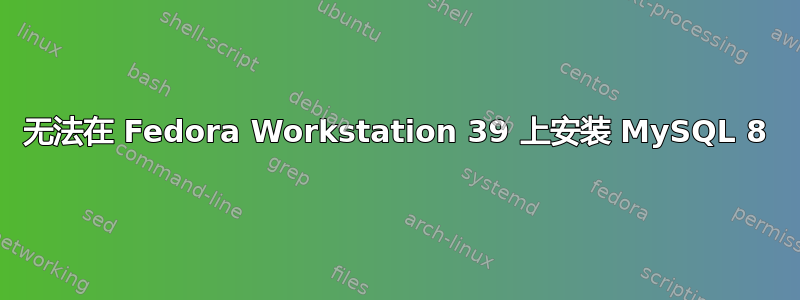 无法在 Fedora Workstation 39 上安装 MySQL 8