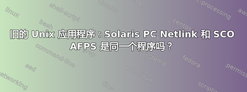 旧的 Unix 应用程序：Solaris PC Netlink 和 SCO AFPS 是同一个程序吗？