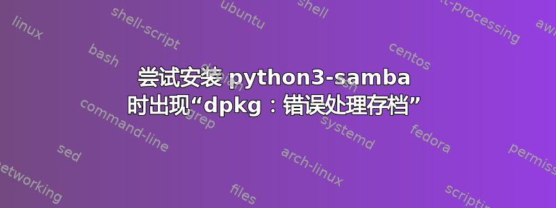 尝试安装 python3-samba 时出现“dpkg：错误处理存档”