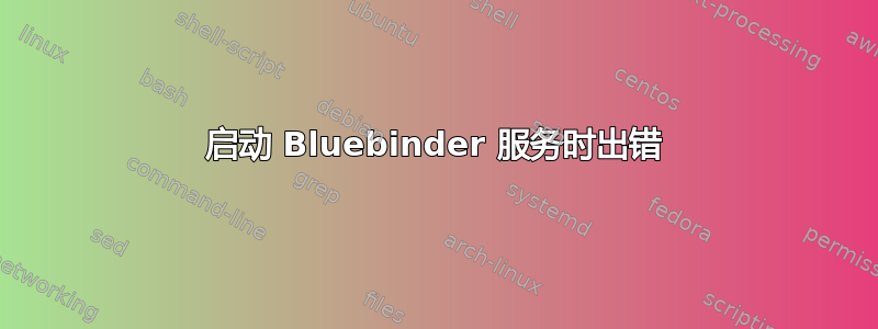 启动 Bluebinder 服务时出错