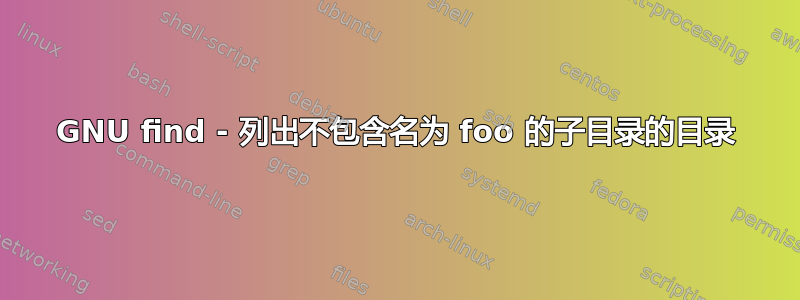 GNU find - 列出不包含名为 foo 的子目录的目录