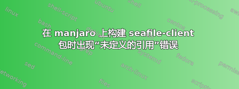 在 manjaro 上构建 seafile-client 包时出现“未定义的引用”错误