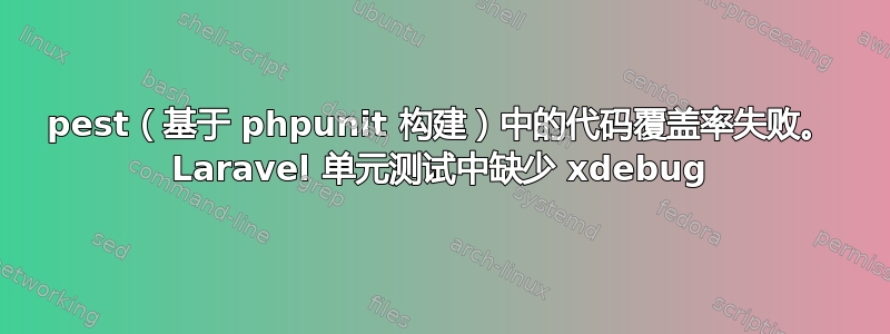 pest（基于 phpunit 构建）中的代码覆盖率失败。 Laravel 单元测试中缺少 xdebug