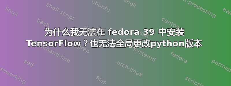 为什么我无法在 fedora 39 中安装 TensorFlow？也无法全局更改python版本