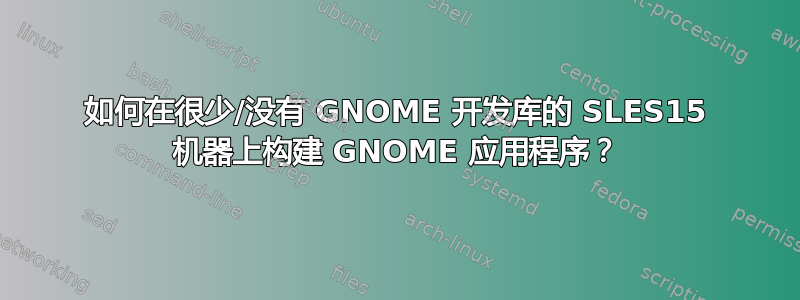 如何在很少/没有 GNOME 开发库的 SLES15 机器上构建 GNOME 应用程序？