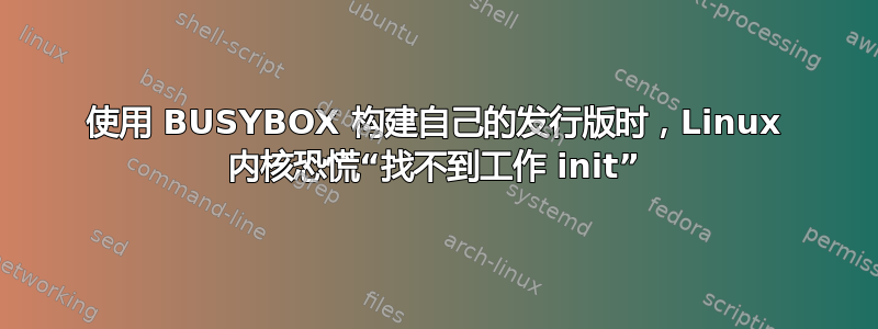 使用 BUSYBOX 构建自己的发行版时，Linux 内核恐慌“找不到工作 init”