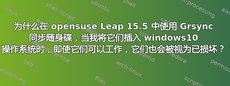 为什么在 opensuse Leap 15.5 中使用 Grsync 同步随身碟，当我将它们插入 windows10 操作系统时，即使它们可以工作，它们也会被视为已损坏？