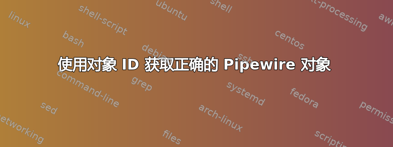 使用对象 ID 获取正确的 Pipewire 对象