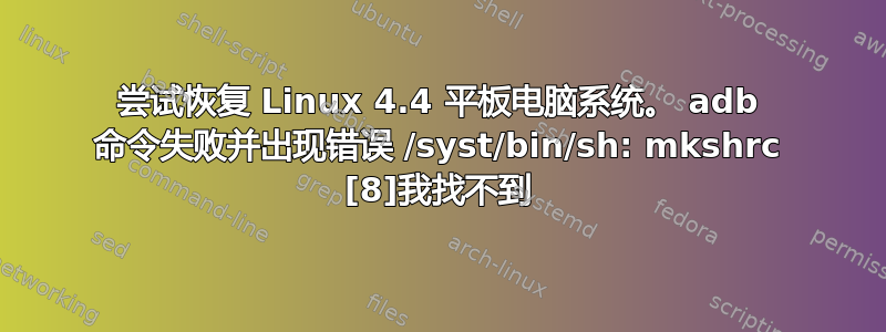 尝试恢复 Linux 4.4 平板电脑系统。 adb 命令失败并出现错误 /syst/bin/sh: mkshrc [8]我找不到