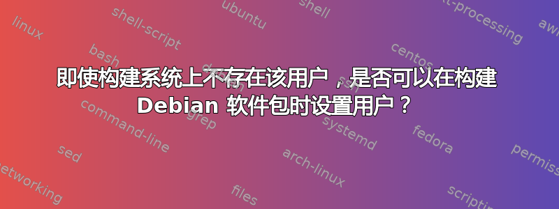 即使构建系统上不存在该用户，是否可以在构建 Debian 软件包时设置用户？