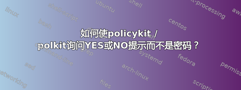 如何使policykit / polkit询问YES或NO提示而不是密码？