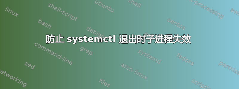 防止 systemctl 退出时子进程失效