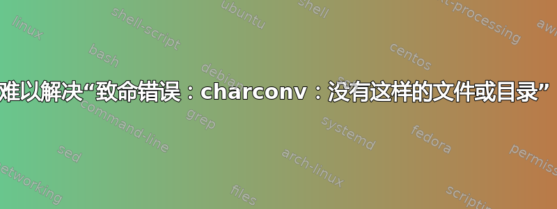 难以解决“致命错误：charconv：没有这样的文件或目录”