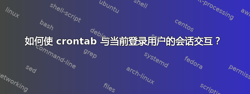 如何使 crontab 与当前登录用户的会话交互？