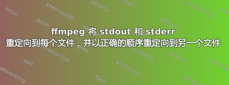 ffmpeg 将 stdout 和 stderr 重定向到每个文件，并以正确的顺序重定向到另一个文件