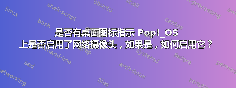 是否有桌面图标指示 Pop!_OS 上是否启用了网络摄像头，如果是，如何启用它？