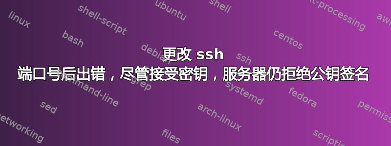 更改 ssh 端口号后出错，尽管接受密钥，服务器仍拒绝公钥签名