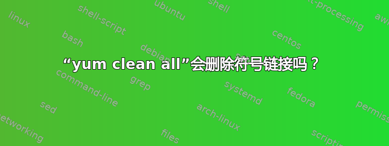 “yum clean all”会删除符号链接吗？