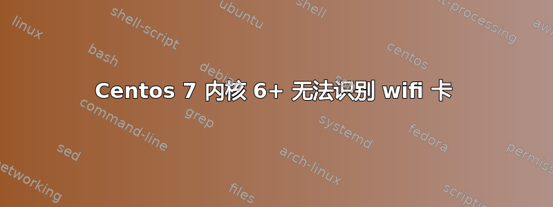 Centos 7 内核 6+ 无法识别 wifi 卡