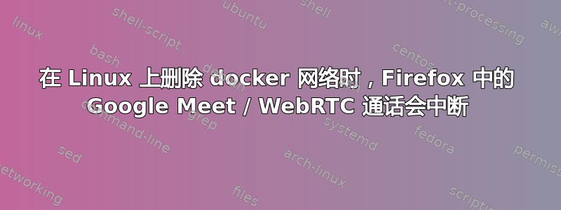 在 Linux 上删除 docker 网络时，Firefox 中的 Google Meet / WebRTC 通话会中断